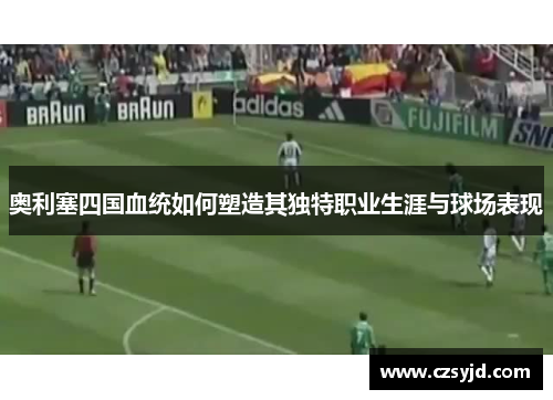 奥利塞四国血统如何塑造其独特职业生涯与球场表现