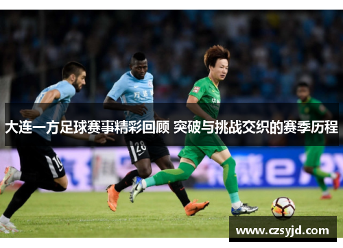 大连一方足球赛事精彩回顾 突破与挑战交织的赛季历程