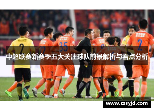 中超联赛新赛季五大关注球队前景解析与看点分析