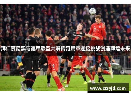 拜仁慕尼黑与德甲联盟共谱传奇篇章迎接挑战创造辉煌未来