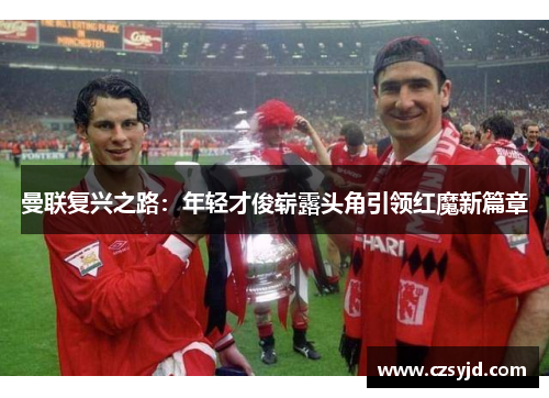 曼联复兴之路：年轻才俊崭露头角引领红魔新篇章