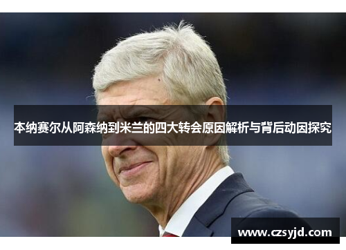 本纳赛尔从阿森纳到米兰的四大转会原因解析与背后动因探究