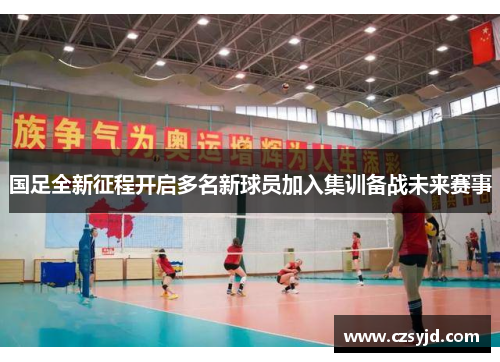 国足全新征程开启多名新球员加入集训备战未来赛事
