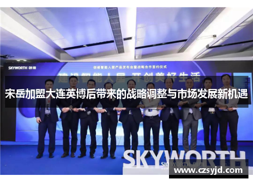 宋岳加盟大连英博后带来的战略调整与市场发展新机遇