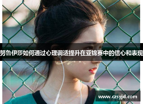 努鲁伊莎如何通过心理调适提升在亚锦赛中的信心和表现