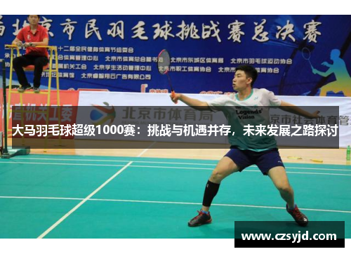 大马羽毛球超级1000赛：挑战与机遇并存，未来发展之路探讨
