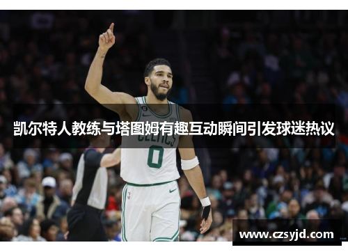 凯尔特人教练与塔图姆有趣互动瞬间引发球迷热议