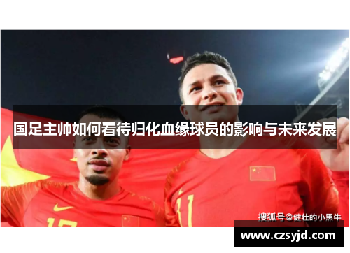 国足主帅如何看待归化血缘球员的影响与未来发展