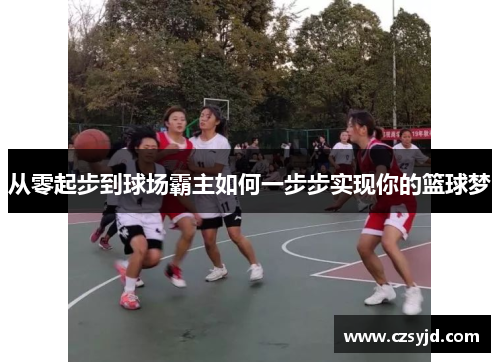 从零起步到球场霸主如何一步步实现你的篮球梦