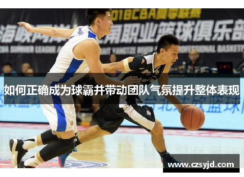 如何正确成为球霸并带动团队气氛提升整体表现
