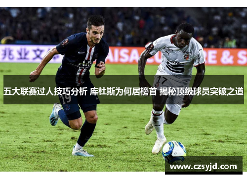五大联赛过人技巧分析 库杜斯为何居榜首 揭秘顶级球员突破之道