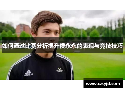 如何通过比赛分析提升侯永永的表现与竞技技巧