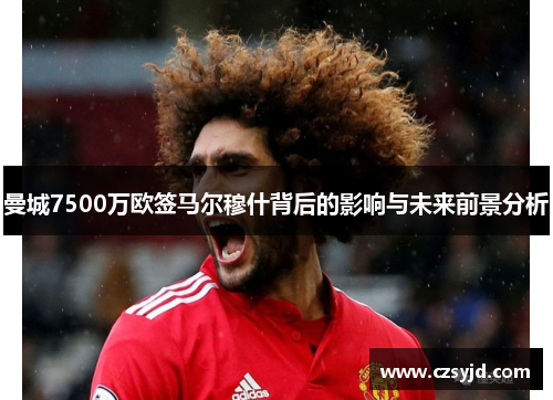 曼城7500万欧签马尔穆什背后的影响与未来前景分析