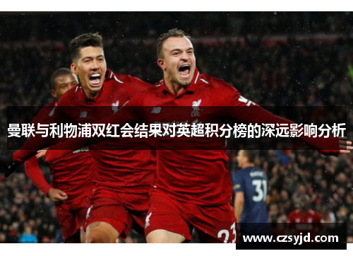 曼联与利物浦双红会结果对英超积分榜的深远影响分析