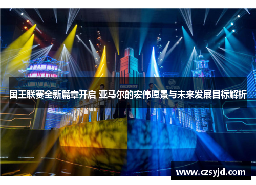 国王联赛全新篇章开启 亚马尔的宏伟愿景与未来发展目标解析