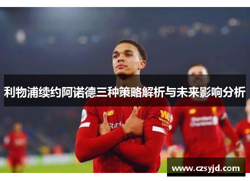 利物浦续约阿诺德三种策略解析与未来影响分析