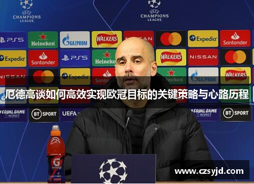 厄德高谈如何高效实现欧冠目标的关键策略与心路历程