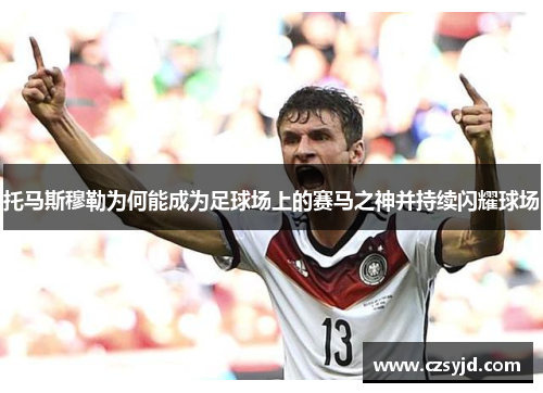 托马斯穆勒为何能成为足球场上的赛马之神并持续闪耀球场