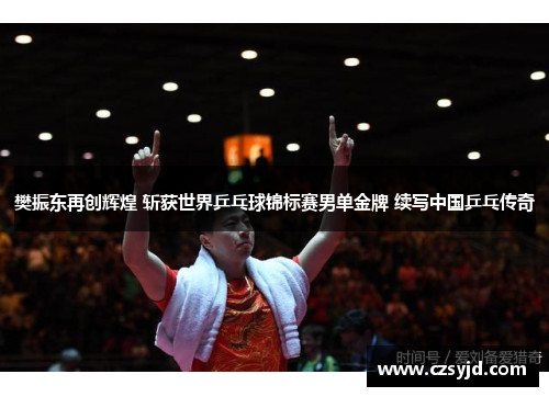 樊振东再创辉煌 斩获世界乒乓球锦标赛男单金牌 续写中国乒乓传奇