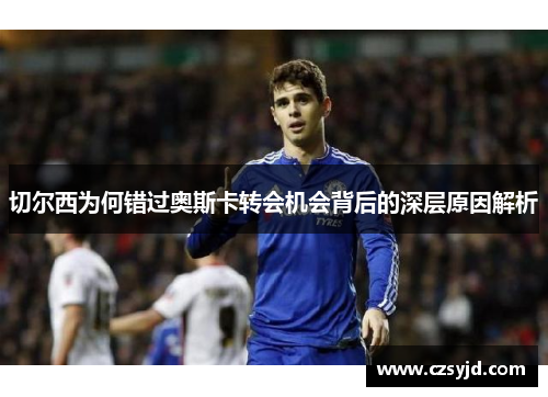 切尔西为何错过奥斯卡转会机会背后的深层原因解析