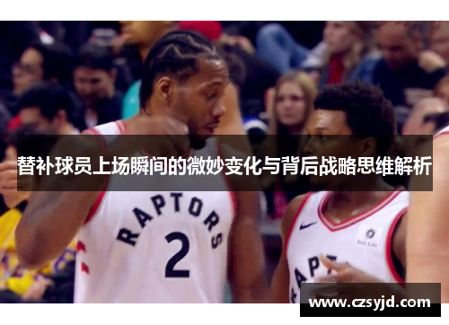 替补球员上场瞬间的微妙变化与背后战略思维解析