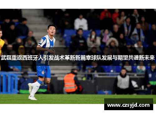 武磊重返西班牙人引发战术革新新篇章球队发展与期望共谱新未来 武磊重返西班牙人引发战术革新新篇章球队发展与期望共谱新未来