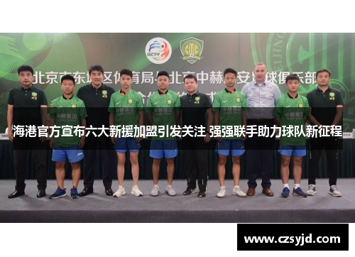 海港官方宣布六大新援加盟引发关注 强强联手助力球队新征程