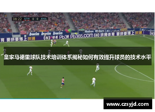 皇家马德里球队技术培训体系揭秘如何有效提升球员的技术水平