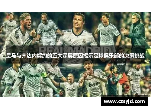 皇马与齐达内解约的五大深层原因揭示足球俱乐部的决策挑战 皇马与齐达内解约的五大深层原因揭示足球俱乐部的决策挑战