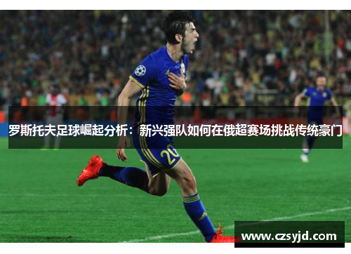 罗斯托夫足球崛起分析：新兴强队如何在俄超赛场挑战传统豪门
