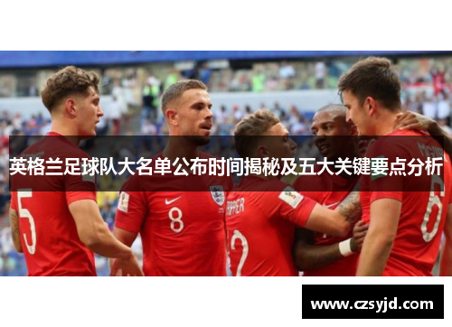 英格兰足球队大名单公布时间揭秘及五大关键要点分析 英格兰足球队大名单公布时间揭秘及五大关键要点分析