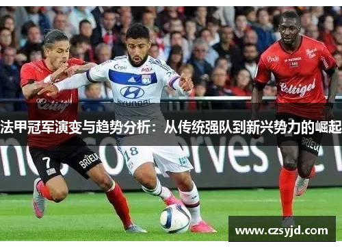 法甲冠军演变与趋势分析:从传统强队到新兴势力的崛起 法甲冠军演变与趋势分析:从传统强队到新兴势力的崛起