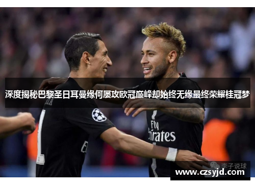 深度揭秘巴黎圣日耳曼缘何屡攻欧冠巅峰却始终无缘最终荣耀桂冠梦 深度揭秘巴黎圣日耳曼缘何屡攻欧冠巅峰却始终无缘最终荣耀桂冠梦