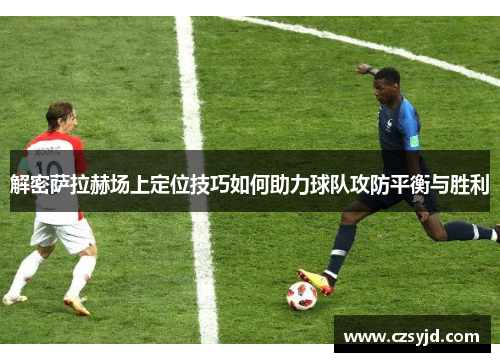 解密萨拉赫场上定位技巧如何助力球队攻防平衡与胜利