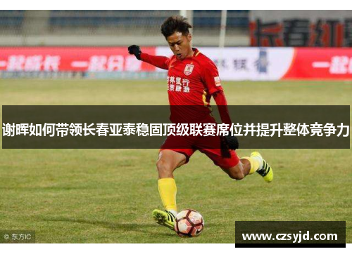 谢晖如何带领长春亚泰稳固顶级联赛席位并提升整体竞争力