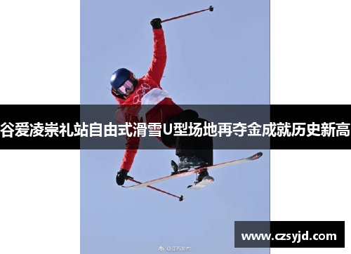 谷爱凌崇礼站自由式滑雪U型场地再夺金成就历史新高 谷爱凌崇礼站自由式滑雪U型场地再夺金成就历史新高