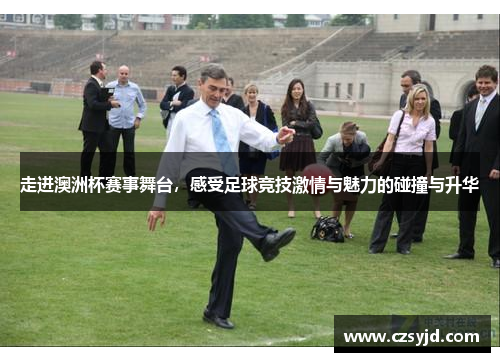 走进澳洲杯赛事舞台，感受足球竞技激情与魅力的碰撞与升华